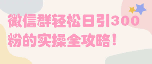 爆粉引流《微信群轻松日引300粉的实操全攻略》视频教程