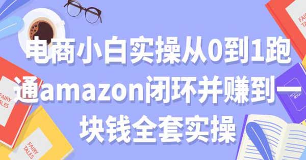 电商运营《电商小白实操从0到1跑通amazon闭环并赚到一块钱全套实操》