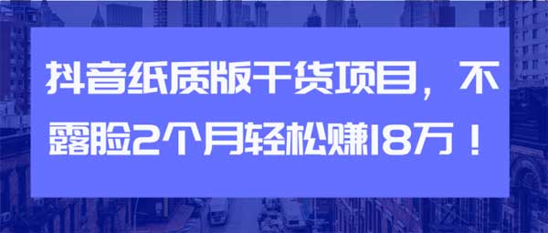 短视频副业《抖音纸质版干货项目,不露脸2个月轻松赚18万》视频教程