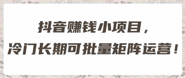 抖音运营《抖音赚钱小项目,冷门长期可批量矩阵运营》视频教程