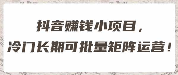 抖音运营《抖音赚钱小项目，冷门长期可批量矩阵运营》