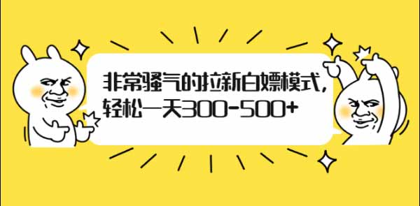 副业项目《非常骚气的拉新白嫖模式,轻松一天300-500+》图文教程