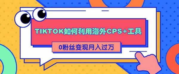 副业项目《TIKTOK如何利用海外CPS+工具0粉丝轻松变现月入过万》