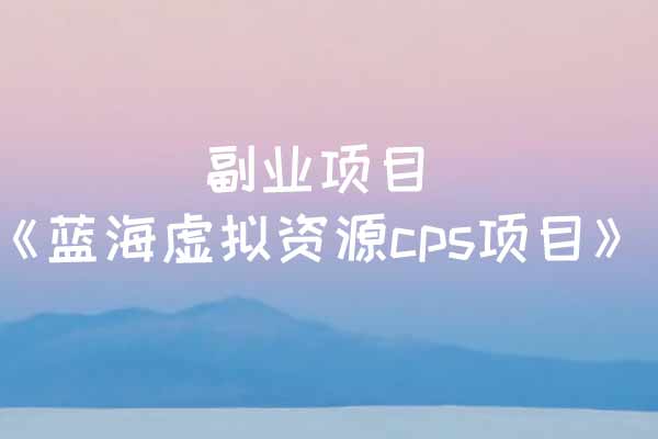 副业项目《蓝海虚拟资源cps项目》视频教程