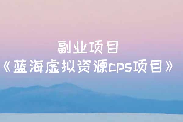 副业项目《蓝海虚拟资源cps项目》