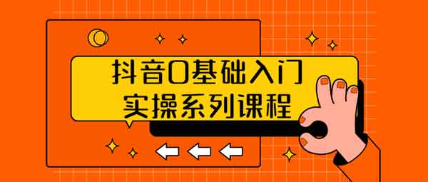 短视频副业《抖音0基础入门实操系列课程》