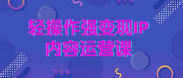 自媒体《轻操作强变现IP内容运营课》视频教程