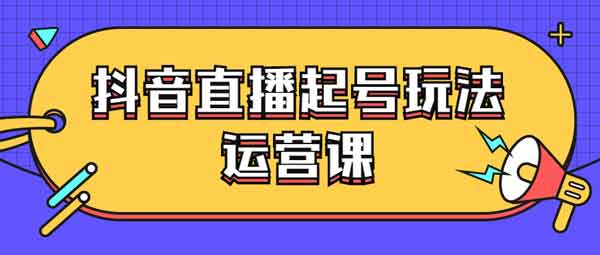 抖音副业《抖音直播起号玩法运营课》视频教程