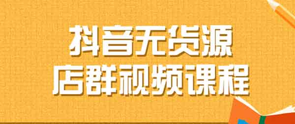抖音电商《抖音无货源店群》视频教程