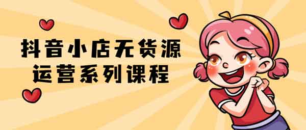 电商运营《抖音小店无货源运营系列课程》视频教程