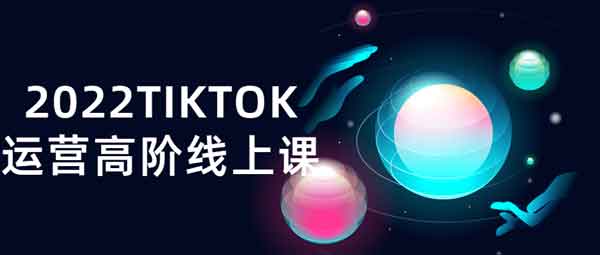 抖音副业《2022TIKTOK运营高阶线上课》视频教程