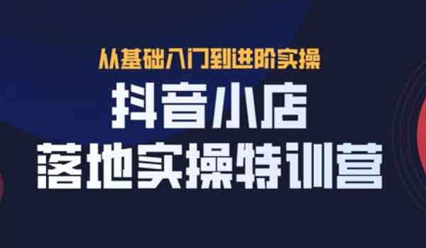 抖音副业《抖音小店落地实操特训营》视频教程