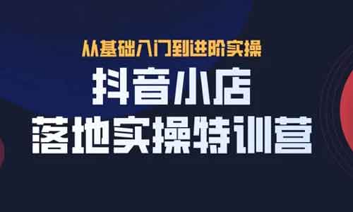 抖音电商《抖音小店实操落地特训营》视频教程