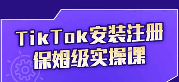短视频《TikTok安装注册保姆级实操课》视频教程