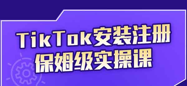 短视频《TikTok安装注册保姆级实操课》