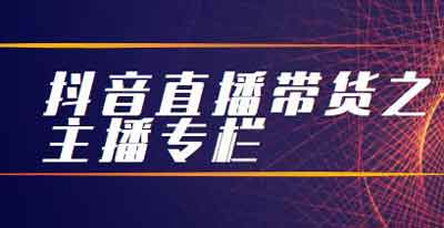 抖音副业《抖音直播带货之主播专栏》视频教程