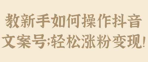 抖音短视频《教新手如何操作抖音文案号 轻松涨粉变现》视频教程
