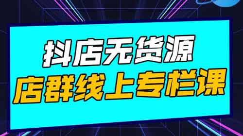 抖音电商副业《抖店无货源店群，15天打造破500单抖店无货源店群玩法》