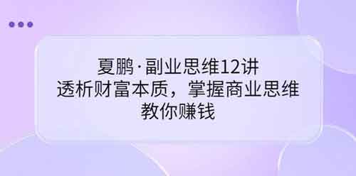 副业提升《副业思维12讲 透析财富本质 掌握商业思维》视频教程