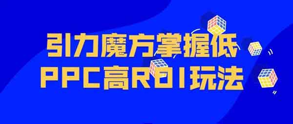 电商运营《引力魔方系统课，让你掌握低PPC高ROI玩法》