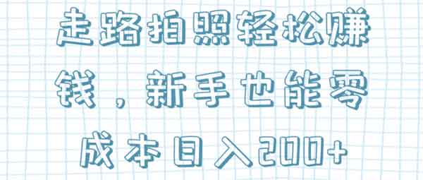 副业兼职《走路拍照轻松赚钱，新手也能零成本日入200+》