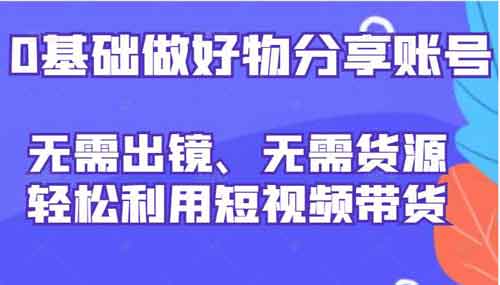短视频带货副业《0基础做好物分享账号》视频教程