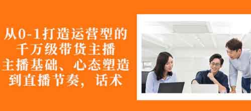 直播带货《从0-1打造运营型的带货主播》视频教程