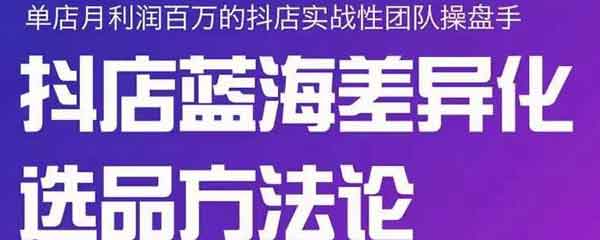 抖音运营《抖店终极蓝海差异化选品方法论》视频教程