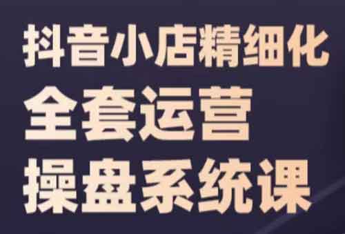 抖音运营《抖音小店精细化全套运营操盘系统课》