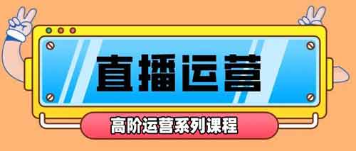 直播运营《直播间高阶运营系列课程》