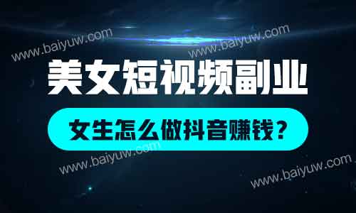 美女短视频副业,女生怎么做抖音赚钱?