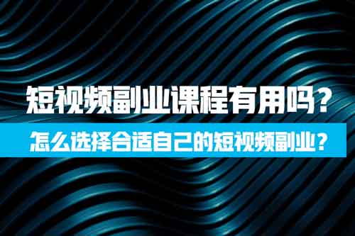 短视频副业课程有用吗?怎么选择合适自己的短视频副业?