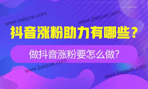 抖音涨粉助力有哪些？做抖音涨粉要怎么做？