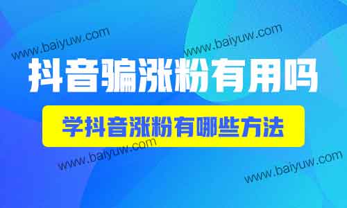 抖音骗涨粉有用吗?学抖音涨粉有哪些方法?