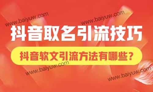 抖音取名引流技巧,抖音软文引流方法有哪些?