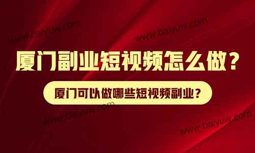 厦门副业短视频怎么做？厦门可以做哪些短视频副业？