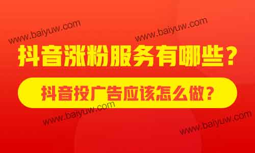 抖音涨粉服务有哪些?抖音投广告应该怎么做?