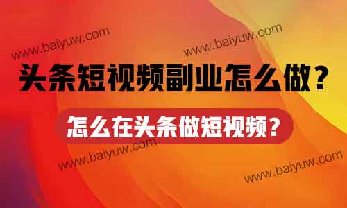 头条短视频副业怎么做?怎么在头条做短视频?
