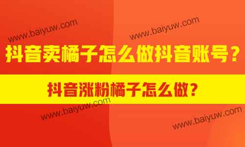 抖音涨粉橘子怎么做?抖音卖橘子怎么做抖音账号?