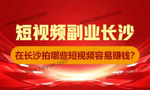 短视频副业长沙,在长沙拍哪些短视频容易赚钱?