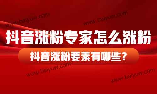 抖音涨粉专家怎么涨粉?抖音涨粉要素有哪些?