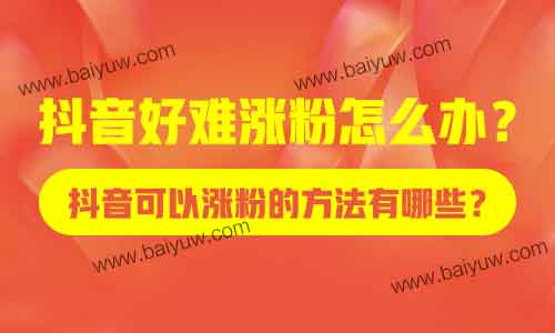 抖音好难涨粉怎么办?抖音可以涨粉的方法有哪些?