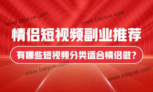 情侣短视频副业推荐,有哪些短视频分类适合情侣做?
