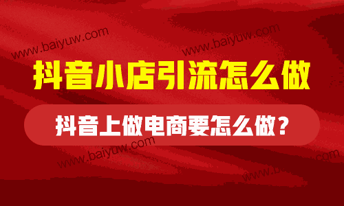 抖音小店引流怎么做？抖音上做电商要怎么做？