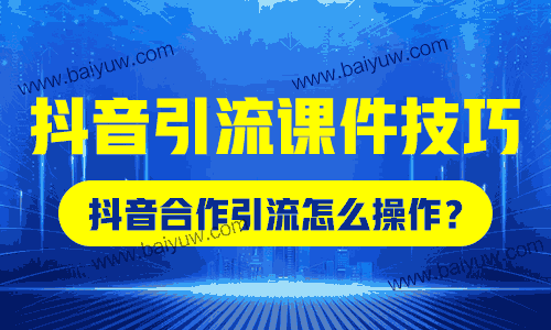 抖音引流课件技巧，抖音合作引流怎么操作？