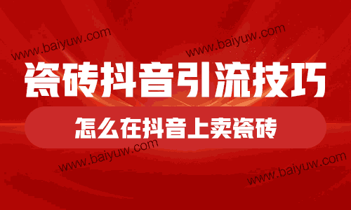 瓷砖抖音引流技巧,怎么在抖音上卖瓷砖?
