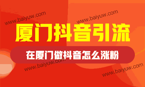 厦门抖音引流，在厦门做抖音怎么涨粉？