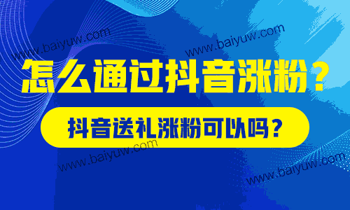 抖音送礼涨粉可以吗？怎么通过抖音涨粉？