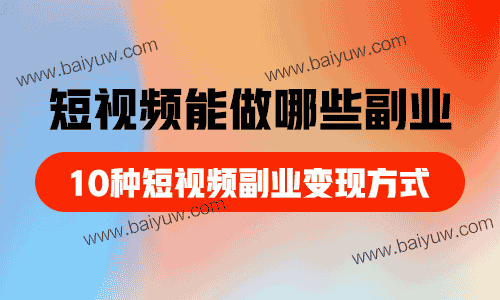 短视频能做哪些副业，10种短视频副业变现方式！