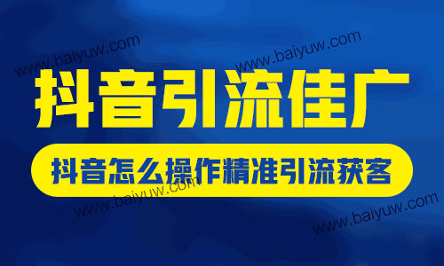 抖音引流佳广，抖音怎么操作精准引流获客？